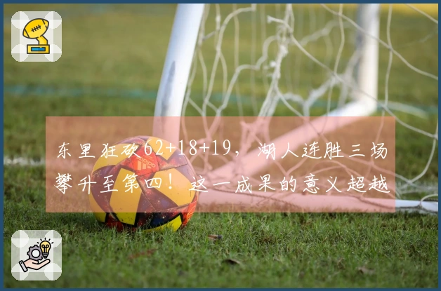 东里狂砍62+18+19，湖人连胜三场攀升至第四！这一成果的意义超越七战六胜