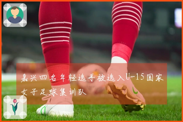 嘉兴四名年轻选手被选入U-15国家女子足球集训队