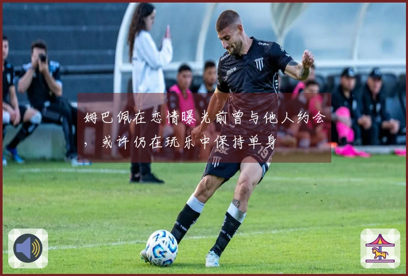姆巴佩在恋情曝光前曾与他人约会，或许仍在玩乐中保持单身