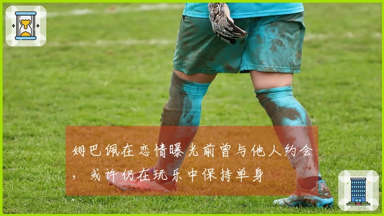 姆巴佩在恋情曝光前曾与他人约会，或许仍在玩乐中保持单身