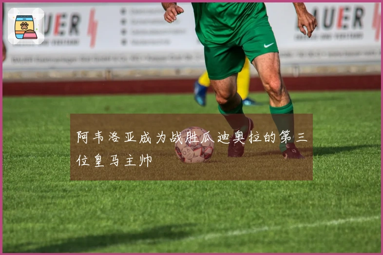 阿韦洛亚成为战胜瓜迪奥拉的第三位皇马主帅