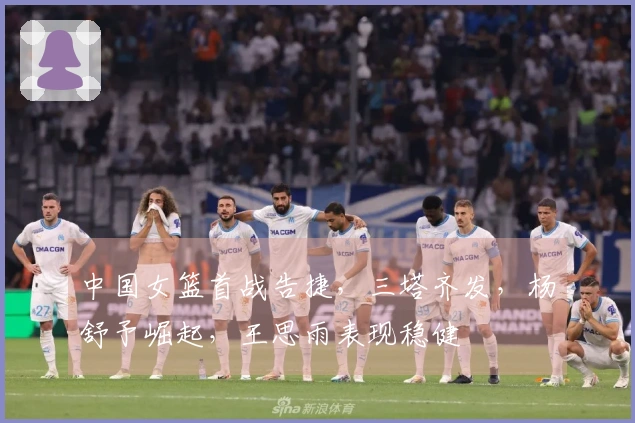 中国女篮首战告捷，三塔齐发，杨舒予崛起，王思雨表现稳健