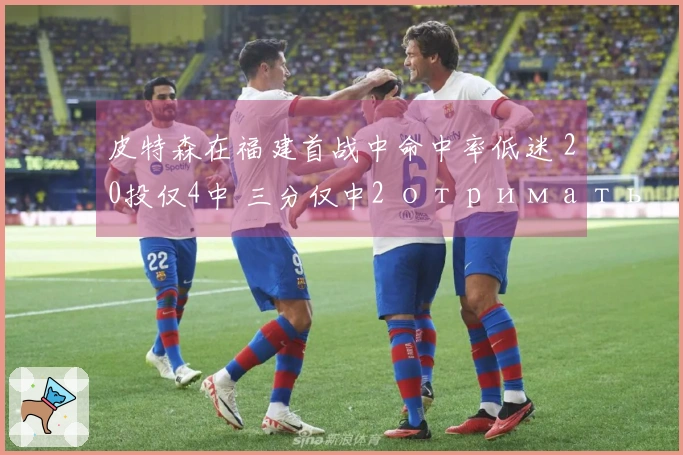 皮特森在福建首战中命中率低迷 20投仅4中 三分仅中2 отримать