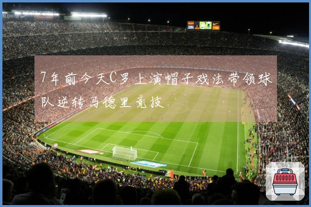 7年前今天C罗上演帽子戏法带领球队逆转马德里竞技