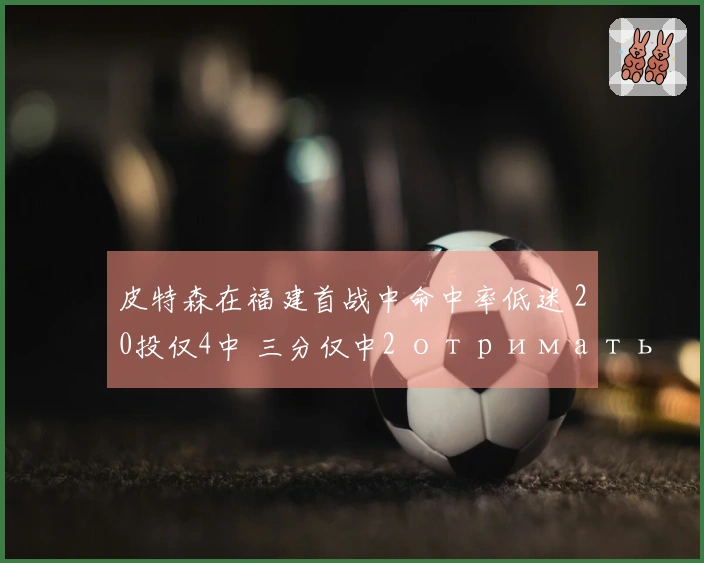 皮特森在福建首战中命中率低迷 20投仅4中 三分仅中2 отримать