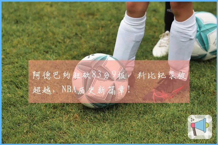 阿德巴约狂砍83分9板，科比纪录被超越，NBA历史新篇章！
