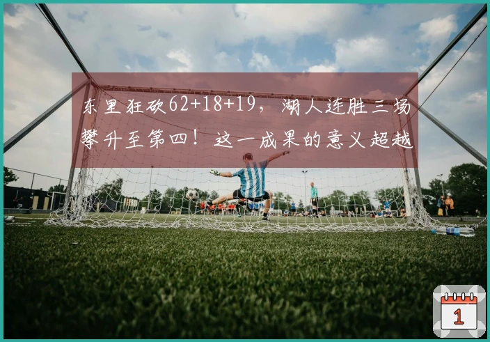 东里狂砍62+18+19，湖人连胜三场攀升至第四！这一成果的意义超越七战六胜