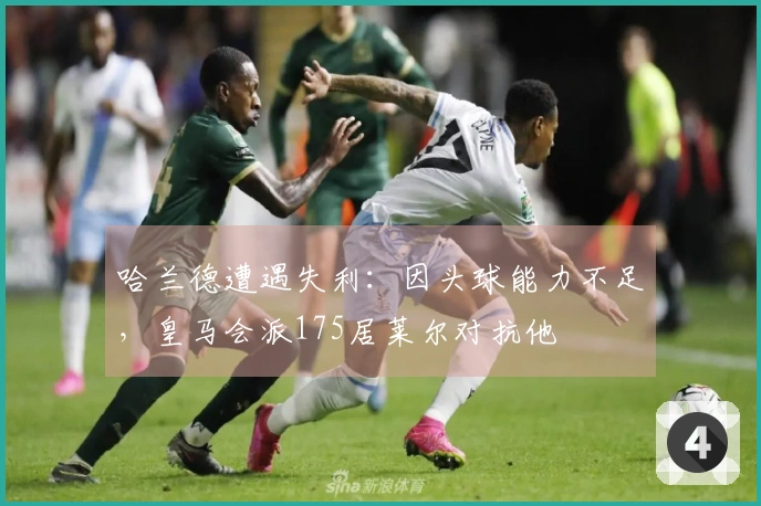 哈兰德遭遇失利：因头球能力不足，皇马会派175居莱尔对抗他