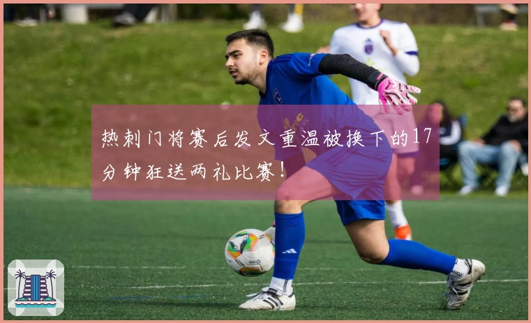 热刺门将赛后发文重温被换下的17分钟狂送两礼比赛！