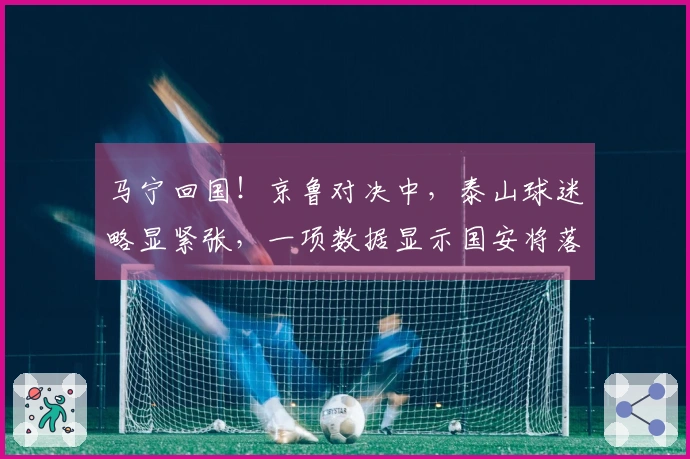 马宁回国！京鲁对决中，泰山球迷略显紧张，一项数据显示国安将落败。