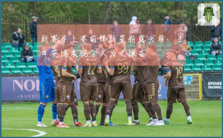 新赛季上港前锋新星崭露头角，去年英博表现令人为之振奋