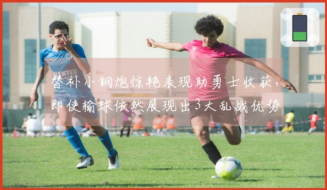 替补小钢炮惊艳表现助勇士收获，即使输球依然展现出3大乱战优势