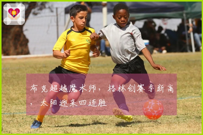 布克超越魔术师，格林创赛季新高，太阳迎来四连胜