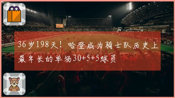 36岁198天！哈登成为骑士队历史上最年长的单场30+5+5球员