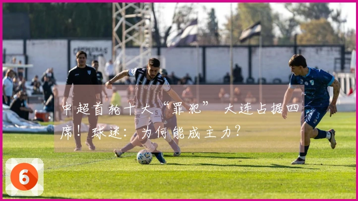 中超首轮十大“罪犯” 大连占据四席！球迷：为何能成主力？