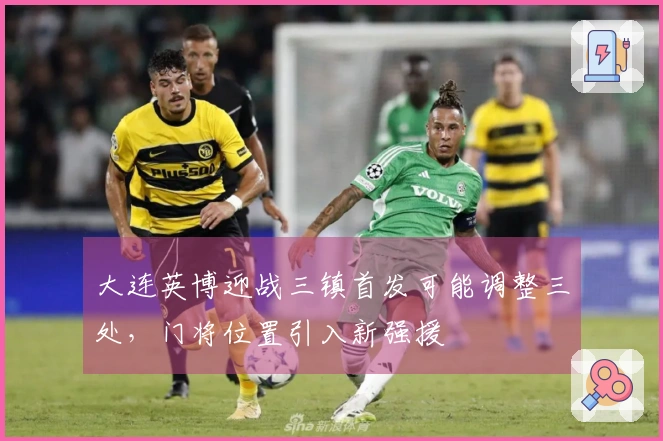 大连英博迎战三镇首发可能调整三处，门将位置引入新强援