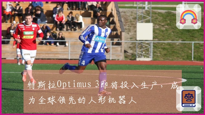 特斯拉Optimus 3即将投入生产，成为全球领先的人形机器人