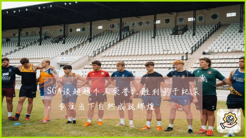 SGA谈超越个人荣誉：胜利重于纪录，专注当下自然成就辉煌