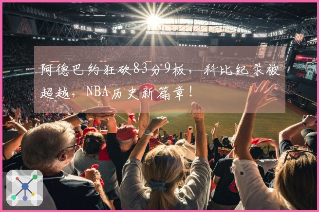 阿德巴约狂砍83分9板，科比纪录被超越，NBA历史新篇章！